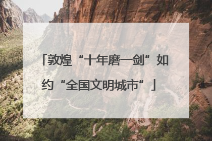 敦煌“十年磨一剑”如约“全国文明城市”