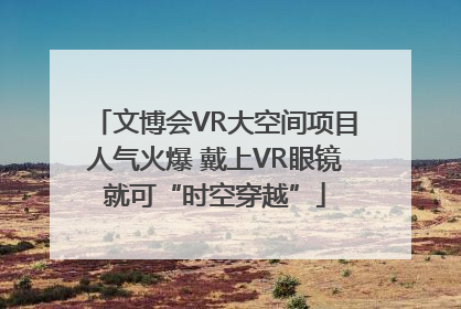 文博会VR大空间项目人气火爆 戴上VR眼镜就可“时空穿越”