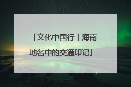 文化中国行丨海南地名中的交通印记