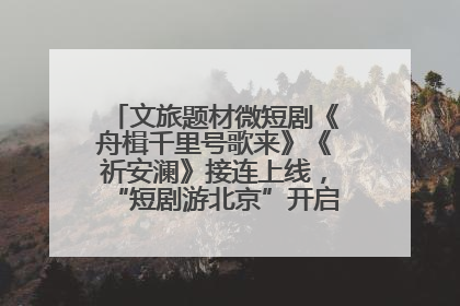 文旅题材微短剧《舟楫千里号歌来》《祈安澜》接连上线，“短剧游北京”开启大运河文化之旅