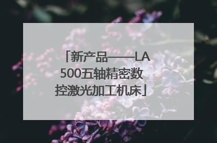 新产品——LA500五轴精密数控激光加工机床