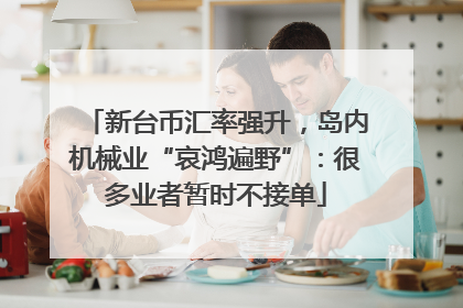 新台币汇率强升，岛内机械业“哀鸿遍野”：很多业者暂时不接单
