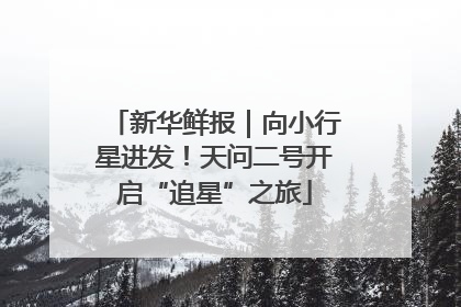 新华鲜报｜向小行星进发！天问二号开启“追星”之旅