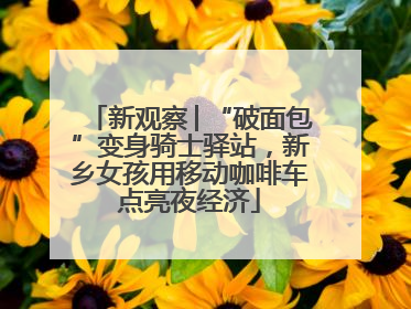 新观察│“破面包”变身骑士驿站，新乡女孩用移动咖啡车点亮夜经济