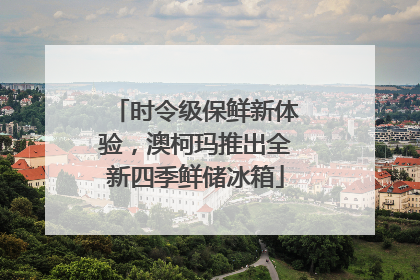 时令级保鲜新体验，澳柯玛推出全新四季鲜储冰箱