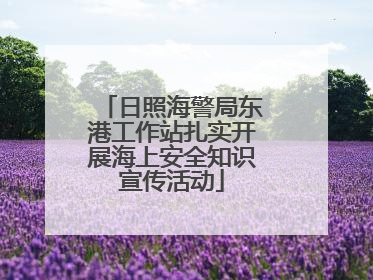 日照海警局东港工作站扎实开展海上安全知识宣传活动