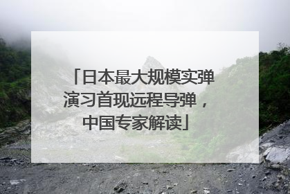 日本最大规模实弹演习首现远程导弹，中国专家解读