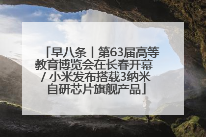 早八条丨第63届高等教育博览会在长春开幕 / 小米发布搭载3纳米自研芯片旗舰产品