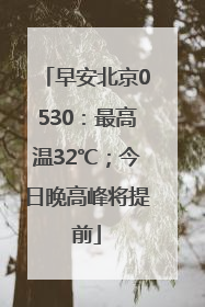 早安北京0530：最高温32℃；今日晚高峰将提前