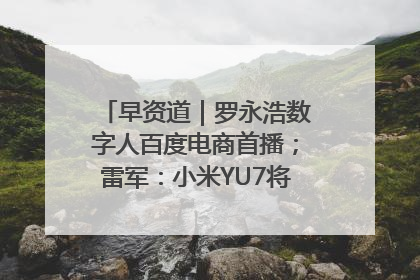 早资道｜罗永浩数字人百度电商首播；雷军：小米YU7将于6月底发布