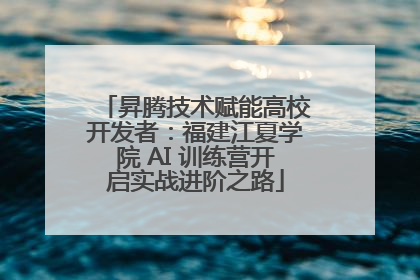 昇腾技术赋能高校开发者：福建江夏学院 AI 训练营开启实战进阶之路