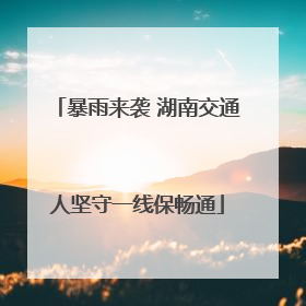 暴雨来袭 湖南交通人坚守一线保畅通