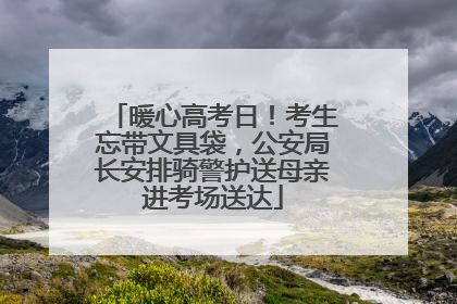暖心高考日！考生忘带文具袋，公安局长安排骑警护送母亲进考场送达