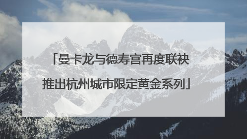 曼卡龙与德寿宫再度联袂 推出杭州城市限定黄金系列