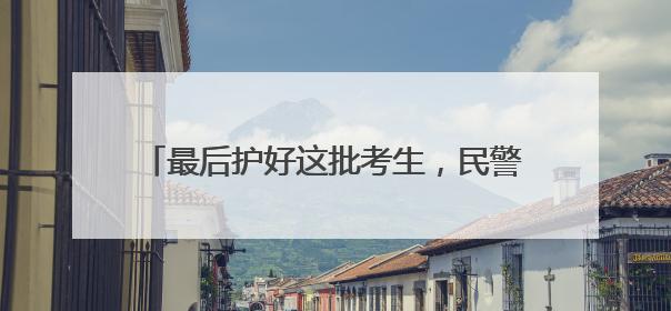 最后护好这批考生，民警老佘申请晚两月再退休