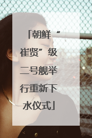 朝鲜“崔贤”级二号舰举行重新下水仪式