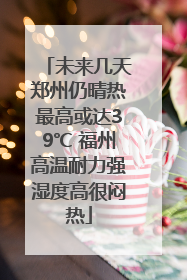 未来几天郑州仍晴热最高或达39℃ 福州高温耐力强湿度高很闷热