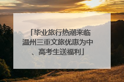 毕业旅行热潮来临 温州三重文旅优惠为中、高考生送福利