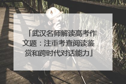 武汉名师解读高考作文题：注重考查阅读鉴赏和跨时代对话能力
