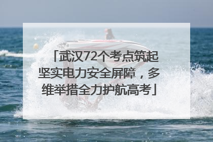 武汉72个考点筑起坚实电力安全屏障，多维举措全力护航高考