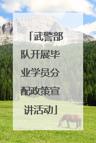 武警部队开展毕业学员分配政策宣讲活动