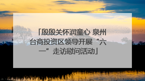 殷殷关怀润童心 泉州台商投资区领导开展“六一”走访慰问活动