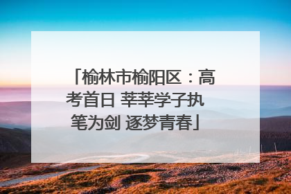 榆林市榆阳区：高考首日 莘莘学子执笔为剑 逐梦青春