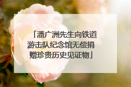 潘广洲先生向铁道游击队纪念馆无偿捐赠珍贵历史见证物