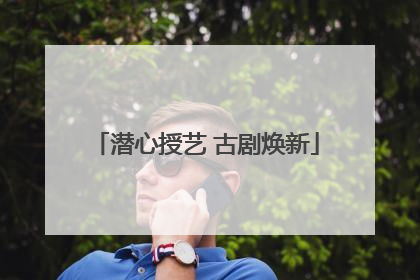 潜心授艺 古剧焕新