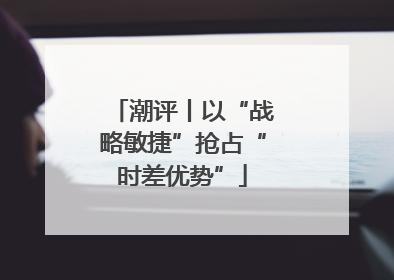 潮评丨以“战略敏捷”抢占“时差优势”