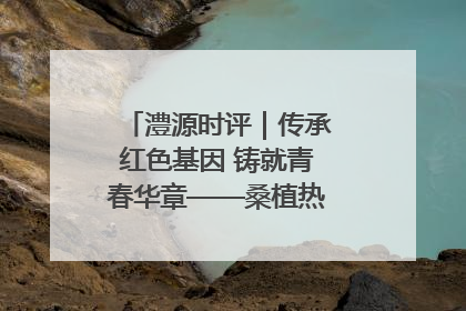澧源时评｜传承红色基因 铸就青春华章——桑植热土上的青春长征