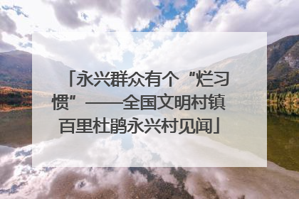 永兴群众有个“烂习惯”——全国文明村镇百里杜鹃永兴村见闻