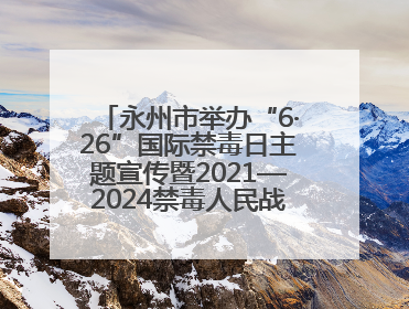 永州市举办“6·26”国际禁毒日主题宣传暨2021—2024禁毒人民战争成果展活动