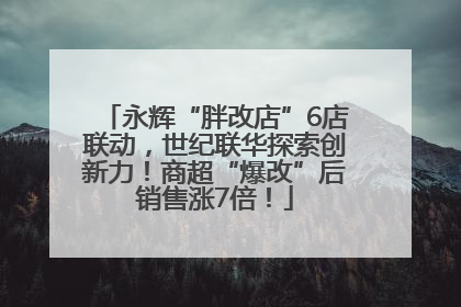 永辉“胖改店”6店联动，世纪联华探索创新力！商超“爆改”后销售涨7倍！