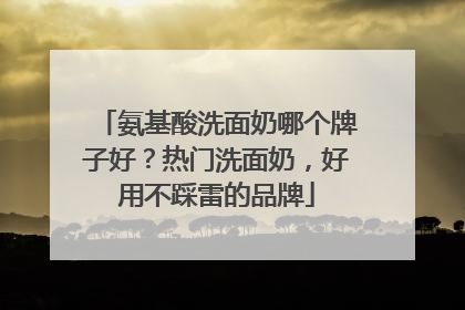 氨基酸洗面奶哪个牌子好？热门洗面奶，好用不踩雷的品牌