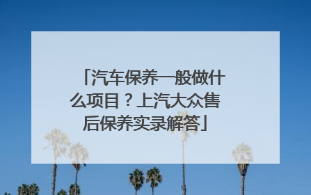 汽车保养一般做什么项目？上汽大众售后保养实录解答