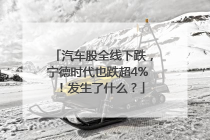 汽车股全线下跌，宁德时代也跌超4%！发生了什么？