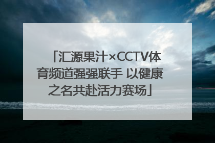 汇源果汁×CCTV体育频道强强联手 以健康之名共赴活力赛场