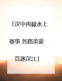 汉中再掀水上赛事 各路英豪竞逐汉江