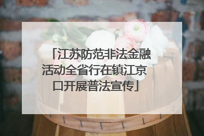 江苏防范非法金融活动全省行在镇江京口开展普法宣传