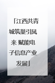 江西共青城筑巢引凤来 赋能电子信息产业发展