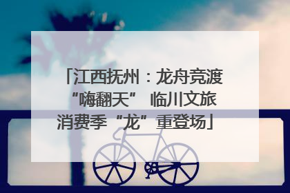江西抚州：龙舟竞渡“嗨翻天” 临川文旅消费季“龙”重登场