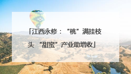 江西永修：“桃”满挂枝头 “甜蜜”产业助增收