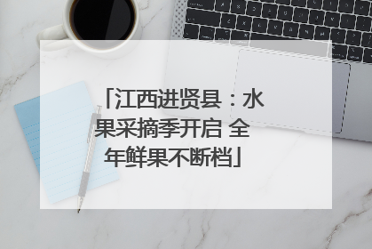 江西进贤县：水果采摘季开启 全年鲜果不断档