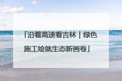 沿着高速看吉林｜绿色施工绘就生态新画卷