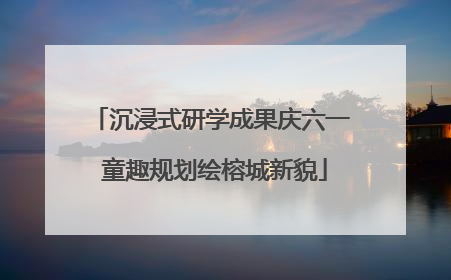 沉浸式研学成果庆六一 童趣规划绘榕城新貌