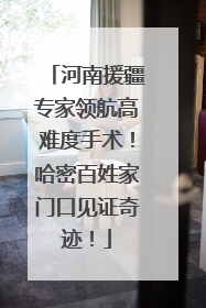河南援疆专家领航高难度手术！哈密百姓家门口见证奇迹！