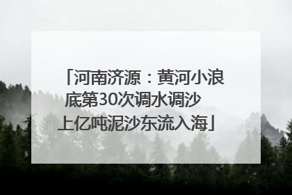 河南济源：黄河小浪底第30次调水调沙 上亿吨泥沙东流入海