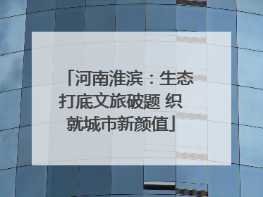 河南淮滨：生态打底文旅破题 织就城市新颜值