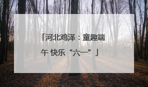 河北鸡泽：童趣端午 快乐“六一”